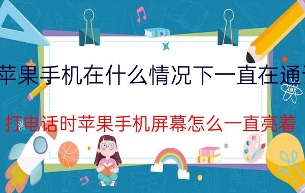 苹果手机在什么情况下一直在通话 打电话时苹果手机屏幕怎么一直亮着？